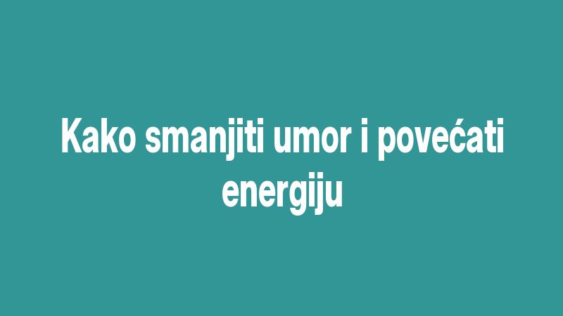 Kako smanjiti umor i povećati energiju